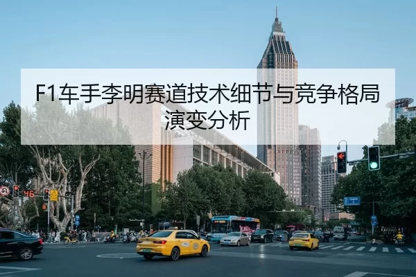 F1车手李明赛道技术细节与竞争格局演变分析