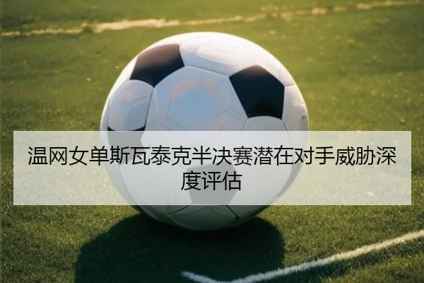 温网女单斯瓦泰克半决赛潜在对手威胁深度评估