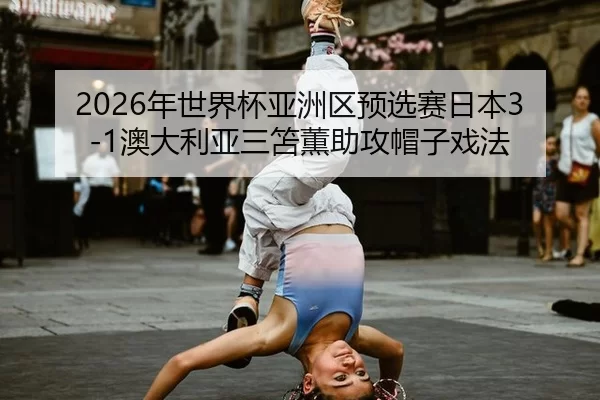 2026年世界杯亚洲区预选赛日本3-1澳大利亚三笘薫助攻帽子戏法