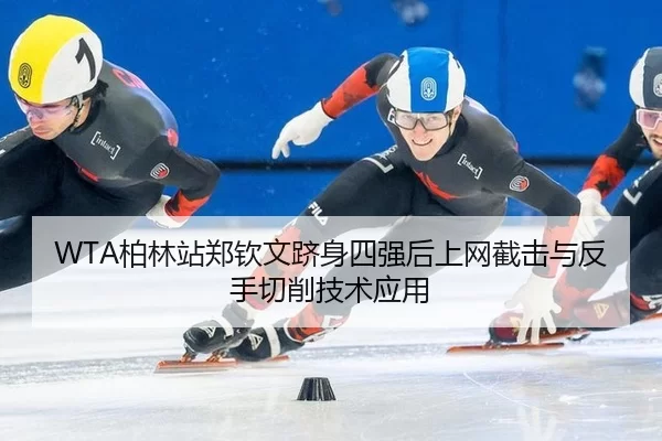 WTA柏林站郑钦文跻身四强后上网截击与反手切削技术应用