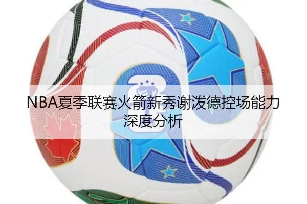 NBA夏季联赛火箭新秀谢泼德控场能力深度分析