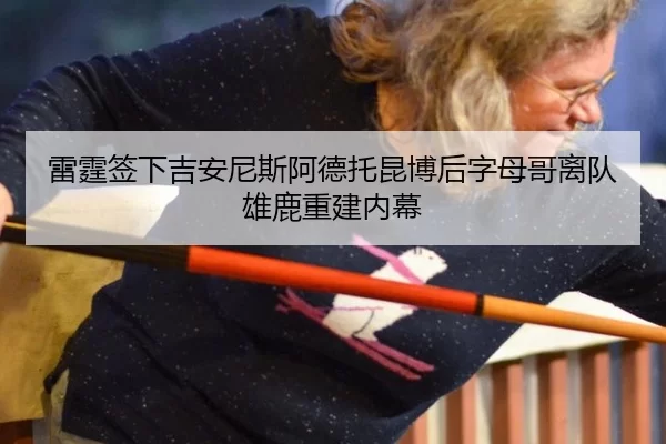 雷霆签下吉安尼斯阿德托昆博后字母哥离队雄鹿重建内幕