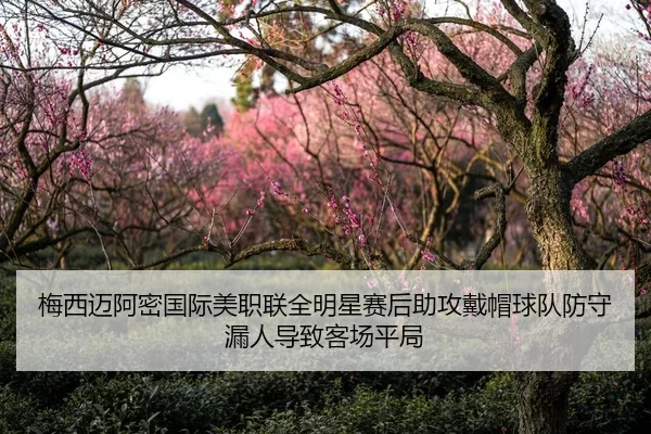 梅西迈阿密国际美职联全明星赛后助攻戴帽球队防守漏人导致客场平局
